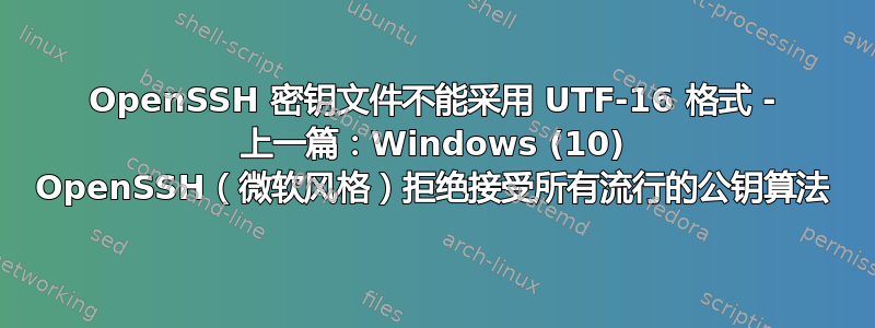 OpenSSH 密钥文件不能采用 UTF-16 格式 - 上一篇：Windows (10) OpenSSH（微软风格）拒绝接受所有流行的公钥算法