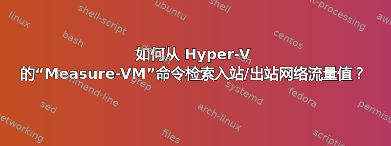 如何从 Hyper-V 的“Measure-VM”命令检索入站/出站网络流量值？