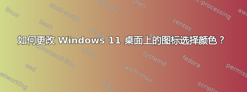 如何更改 Windows 11 桌面上的图标选择颜色？