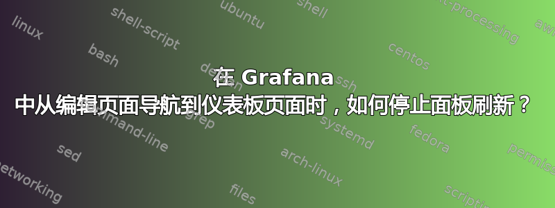 在 Grafana 中从编辑页面导航到仪表板页面时，如何停止面板刷新？