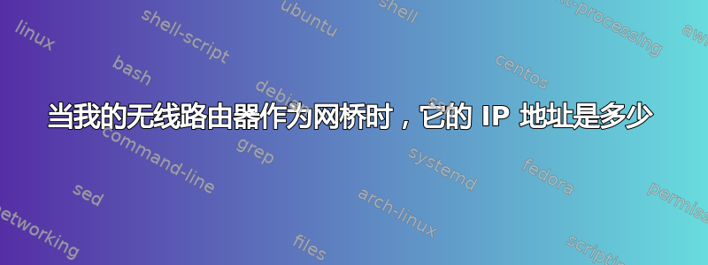 当我的无线路由器作为网桥时，它的 IP 地址是多少