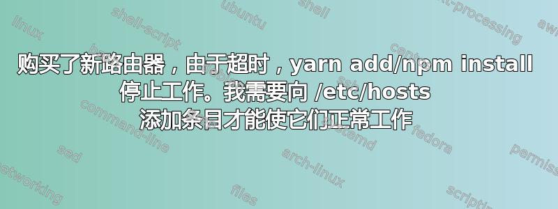 购买了新路由器，由于超时，yarn add/npm install 停止工作。我需要向 /etc/hosts 添加条目才能使它们正常工作