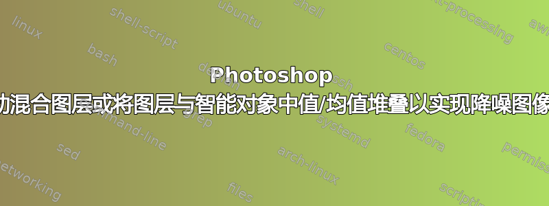 Photoshop 上的自动混合图层或将图层与智能对象中值/均值堆叠以实现降噪图像堆叠？