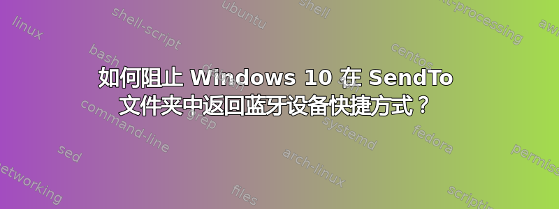 如何阻止 Windows 10 在 SendTo 文件夹中返回蓝牙设备快捷方式？