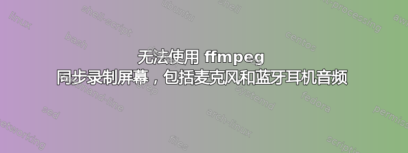 无法使用 ffmpeg 同步录制屏幕，包括麦克风和蓝牙耳机音频