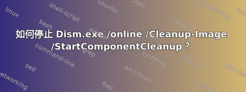 如何停止 Dism.exe /online /Cleanup-Image /StartComponentCleanup？