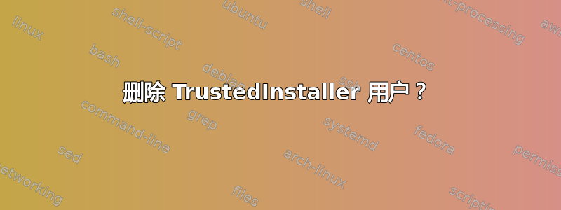 删除 TrustedInstaller 用户？