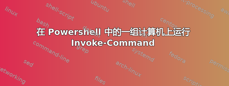 在 Powershell 中的一组计算机上运行 Invoke-Command