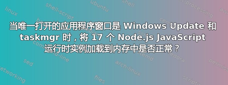 当唯一打开的应用程序窗口是 Windows Update 和 taskmgr 时，将 17 个 Node.js JavaScript 运行时实例加载到内存中是否正常？