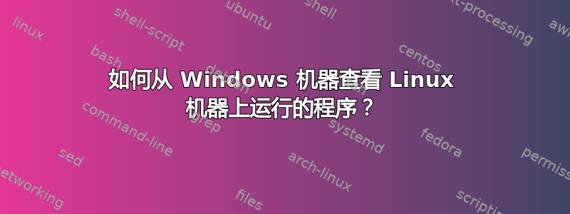 如何从 Windows 机器查看 Linux 机器上运行的程序？