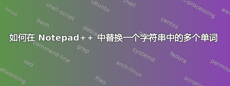 如何在 Notepad++ 中替换一个字符串中的多个单词