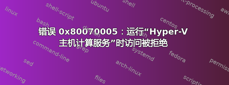 错误 0x80070005：运行“Hyper-V 主机计算服务”时访问被拒绝