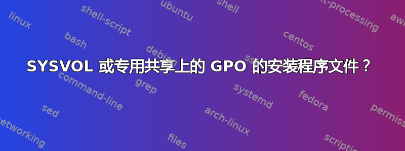 SYSVOL 或专用共享上的 GPO 的安装程序文件？