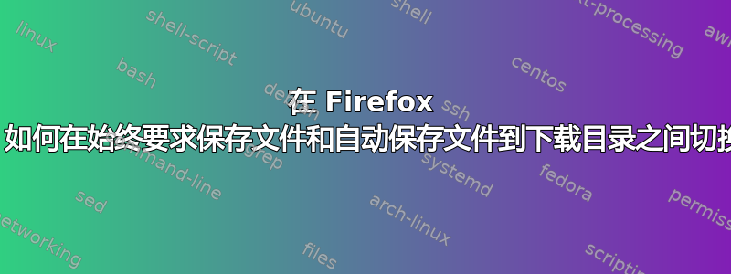 在 Firefox 中，如何在始终要求保存文件和自动保存文件到下载目录之间切换？