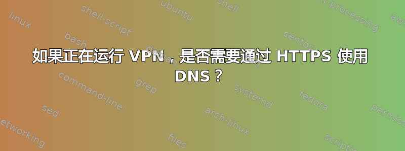 如果正在运行 VPN，是否需要通过 HTTPS 使用 DNS？