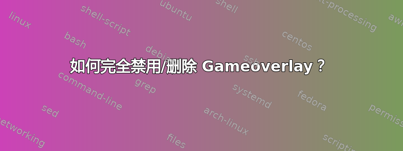 如何完全禁用/删除 Gameoverlay？