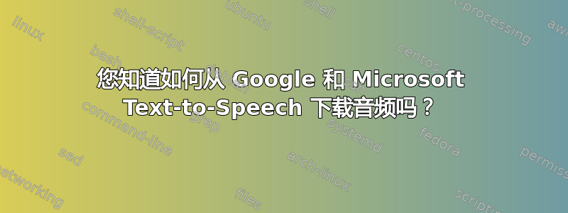 您知道如何从 Google 和 Microsoft Text-to-Speech 下载音频吗？