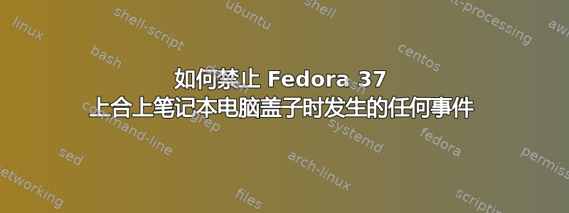 如何禁止 Fedora 37 上合上笔记本电脑盖子时发生的任何事件