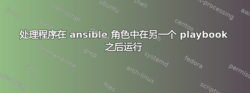 处理程序在 ansible 角色中在另一个 playbook 之后运行