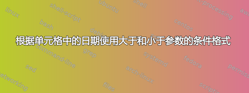 根据单元格中的日期使用大于和小于参数的条件格式