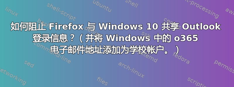 如何阻止 Firefox 与 Windows 10 共享 Outlook 登录信息？（并将 Windows 中的 o365 电子邮件地址添加为学校帐户。）