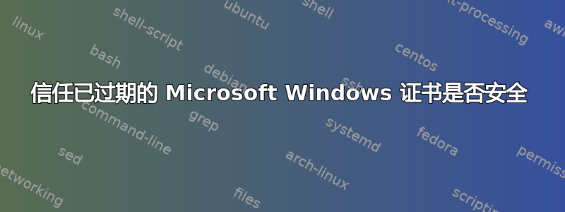 信任已过期的 Microsoft Windows 证书是否安全