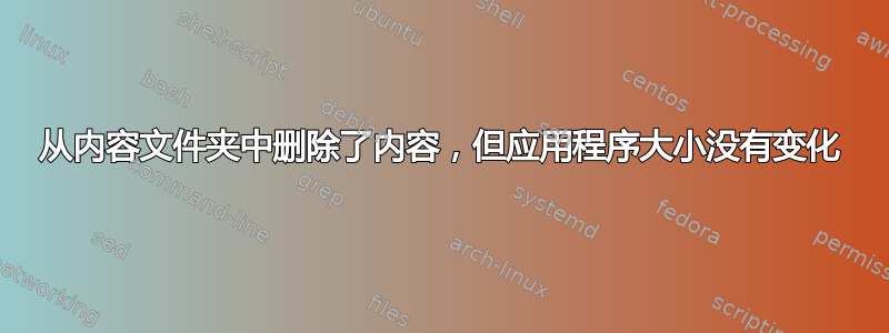 从内容文件夹中删除了内容，但应用程序大小没有变化