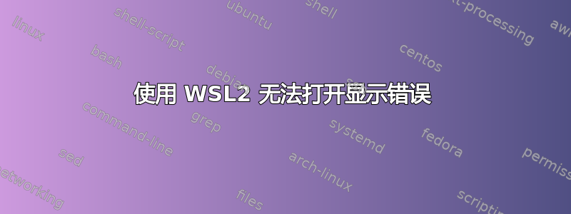 使用 WSL2 无法打开显示错误