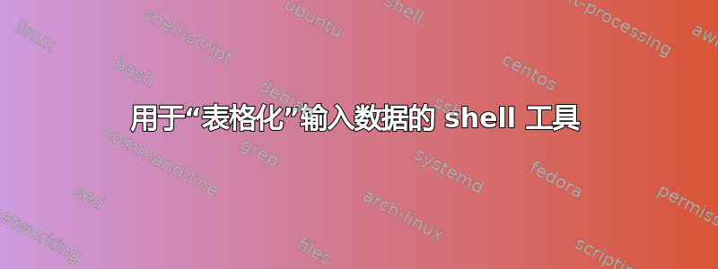 用于“表格化”输入数据的 shell 工具