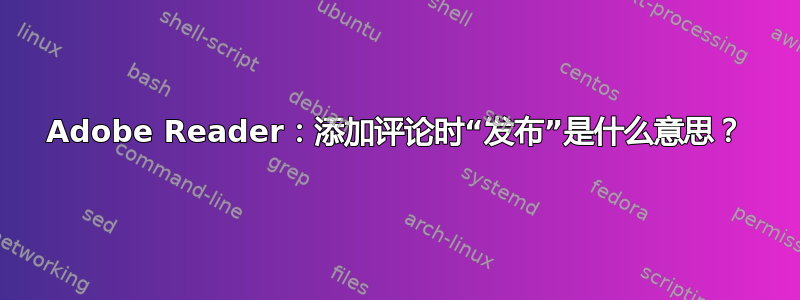 Adobe Reader：添加评论时“发布”是什么意思？