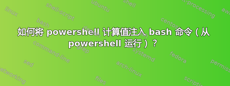 如何将 powershell 计算值注入 bash 命令（从 powershell 运行）？