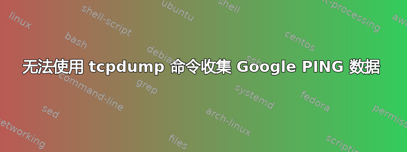 无法使用 tcpdump 命令收集 Google PING 数据