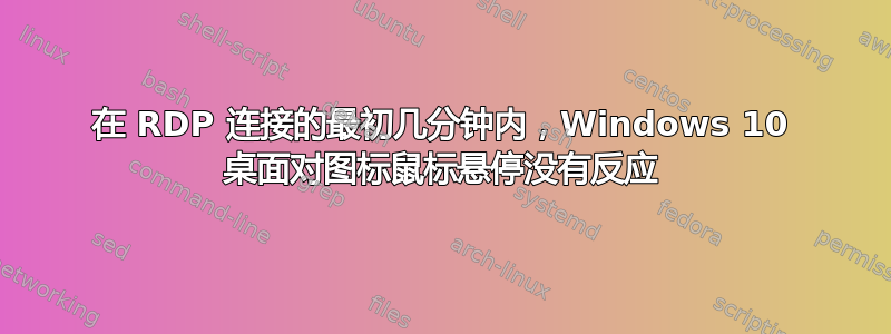 在 RDP 连接的最初几分钟内，Windows 10 桌面对图标鼠标悬停没有反应