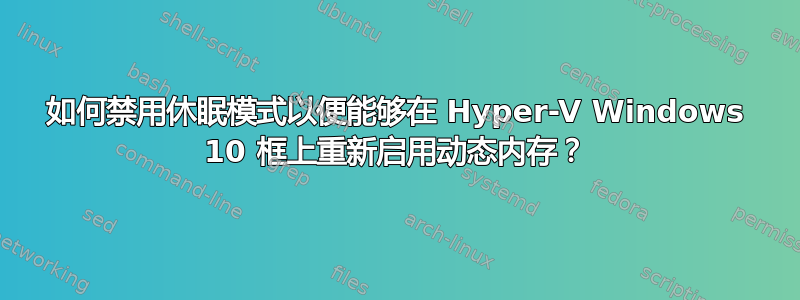 如何禁用休眠模式以便能够在 Hyper-V Windows 10 框上重新启用动态内存？