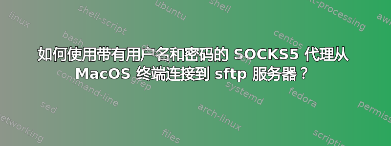 如何使用带有用户名和密码的 SOCKS5 代理从 MacOS 终端连接到 sftp 服务器？