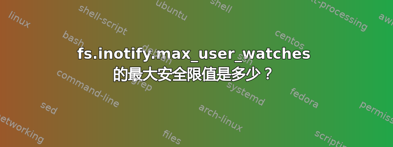 fs.inotify.max_user_watches 的最大安全限值是多少？