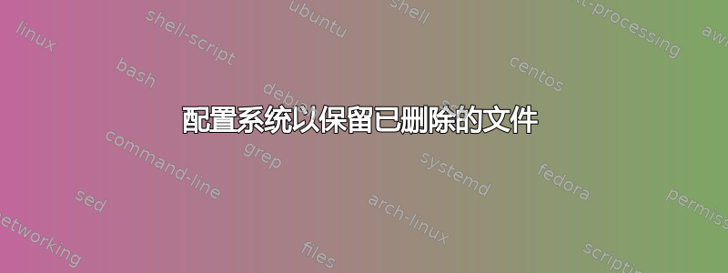 配置系统以保留已删除的文件