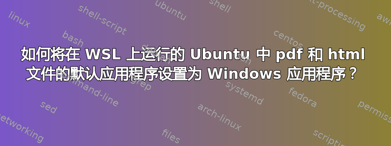 如何将在 WSL 上运行的 Ubuntu 中 pdf 和 html 文件的默认应用程序设置为 Windows 应用程序？