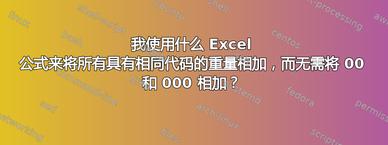 我使用什么 Excel 公式来将所有具有相同代码的重量相加，而无需将 00 和 000 相加？