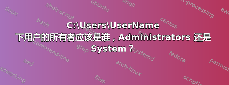 C:\Users\UserName 下用户的所有者应该是谁，Administrators 还是 System？