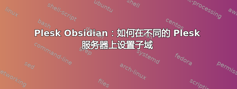 Plesk Obsidian：如何在不同的 Plesk 服务器上设置子域