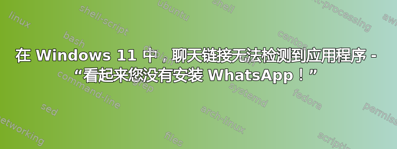 在 Windows 11 中，聊天链接无法检测到应用程序 - “看起来您没有安装 WhatsApp！”