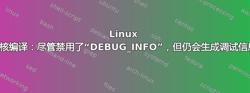 Linux 内核编译：尽管禁用了“DEBUG_INFO”，但仍会生成调试信息