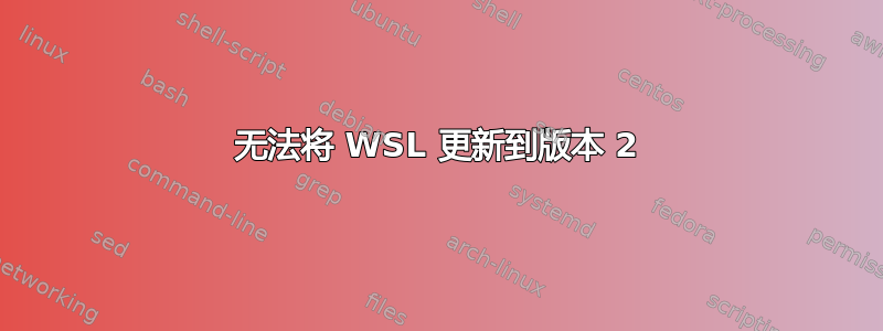 无法将 WSL 更新到版本 2