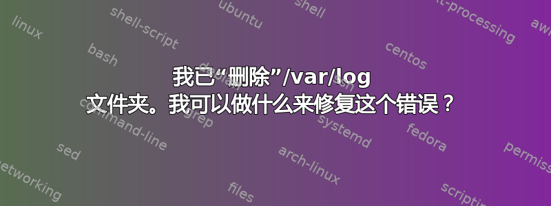 我已“删除”/var/log 文件夹。我可以做什么来修复这个错误？