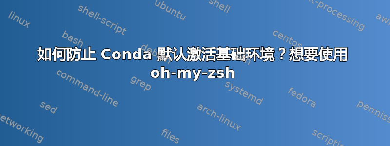 如何防止 Conda 默认激活基础环境？想要使用 oh-my-zsh