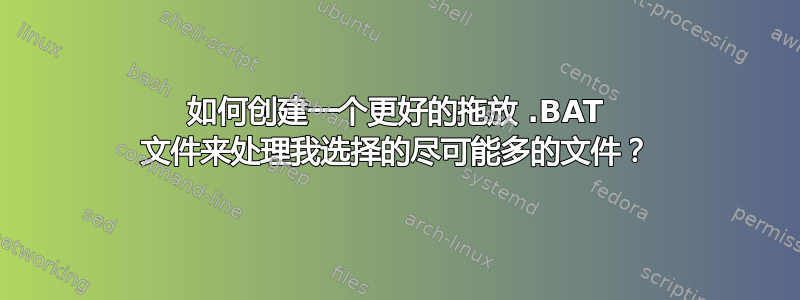 如何创建一个更好的拖放 .BAT 文件来处理我选择的尽可能多的文件？