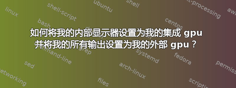 如何将我的内部显示器设置为我的集成 gpu 并将我的所有输出设置为我的外部 gpu？