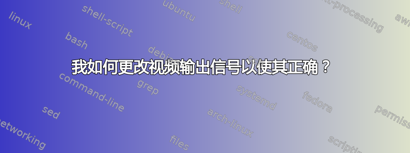 我如何更改视频输出信号以使其正确？