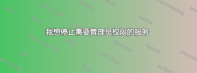 我想停止需要管理员权限的服务